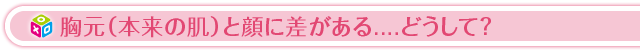 胸元(本来の肌)と顔に差がある....どうして?