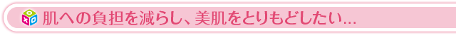 肌への負担を減らし、美肌をとりもどしたい...